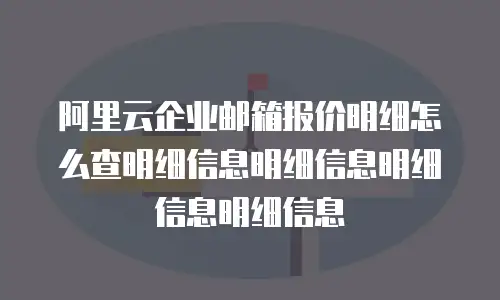 阿里云企业邮箱报价明细怎么查明细信息明细信息明细信息明细信息