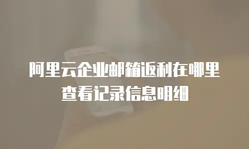 阿里云企业邮箱返利在哪里查看记录信息明细