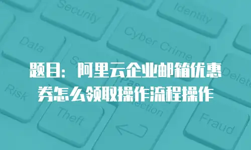 题目：阿里云企业邮箱优惠券怎么领取操作流程操作