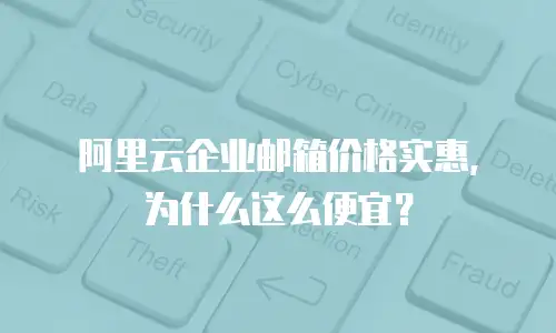 阿里云企业邮箱价格实惠，为什么这么便宜？