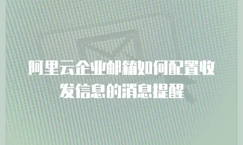 阿里云企业邮箱如何配置收发信息的消息提醒