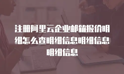 注册阿里云企业邮箱报价明细怎么查明细信息明细信息明细信息