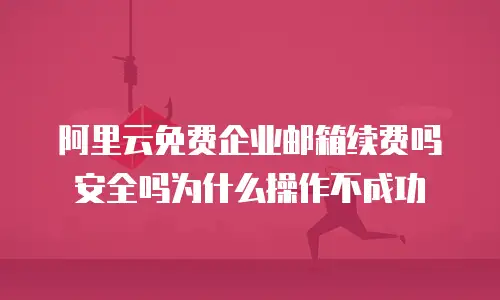 阿里云免费企业邮箱续费吗安全吗为什么操作不成功