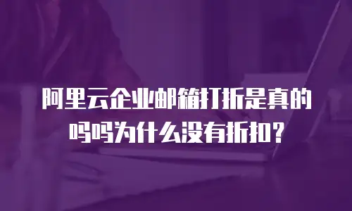 阿里云企业邮箱打折是真的吗吗为什么没有折扣？