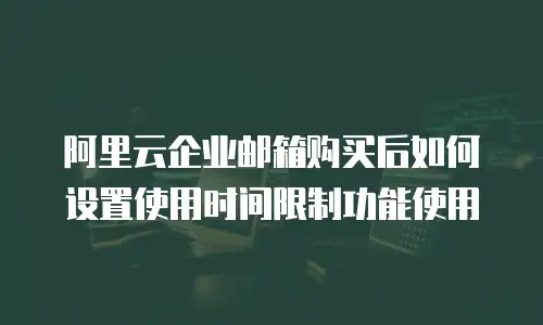 阿里云企业邮箱购买后如何设置使用时间限制功能使用