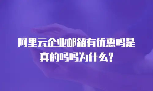 阿里云企业邮箱有优惠吗是真的吗吗为什么?