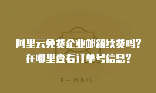 阿里云免费企业邮箱续费吗?在哪里查看订单号信息?