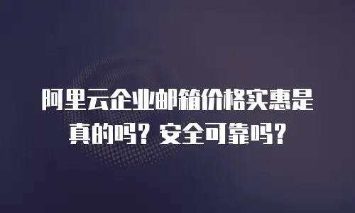 阿里云企业邮箱价格实惠是真的吗？安全可靠吗？