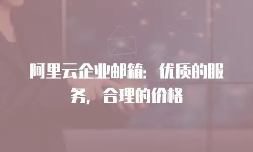 阿里云企业邮箱:优质的服务,合理的价格