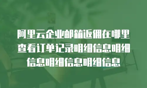 阿里云企业邮箱返佣在哪里查看订单记录明细信息明细信息明细信息明细信息