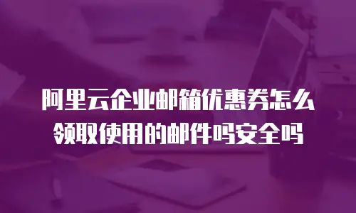 阿里云企业邮箱优惠券怎么领取使用的邮件吗安全吗