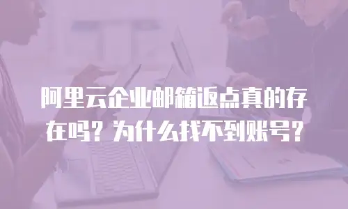 阿里云企业邮箱返点真的存在吗？为什么找不到账号？