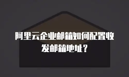 阿里云企业邮箱如何配置收发邮箱地址?