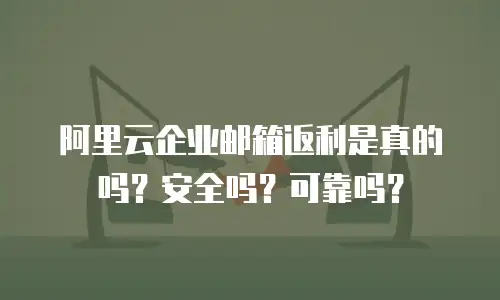 阿里云企业邮箱返利是真的吗？安全吗？可靠吗？
