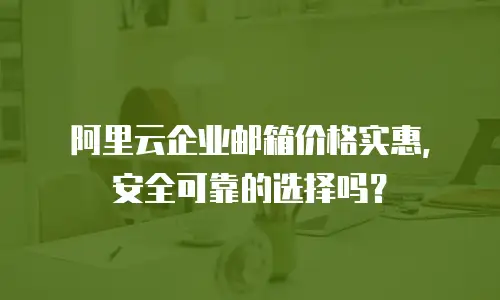 阿里云企业邮箱价格实惠，安全可靠的选择吗？