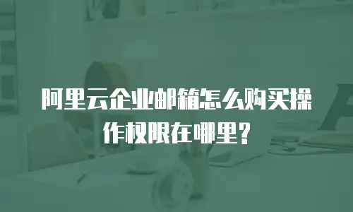 阿里云企业邮箱怎么购买操作权限在哪里?