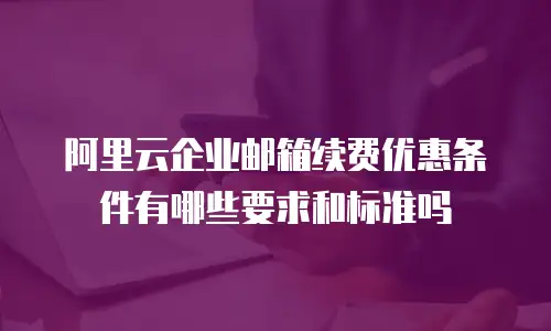 阿里云企业邮箱续费优惠条件有哪些要求和标准吗