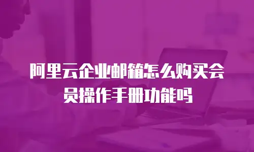 阿里云企业邮箱怎么购买会员操作手册功能吗