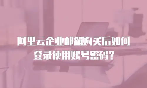阿里云企业邮箱购买后如何登录使用账号密码？