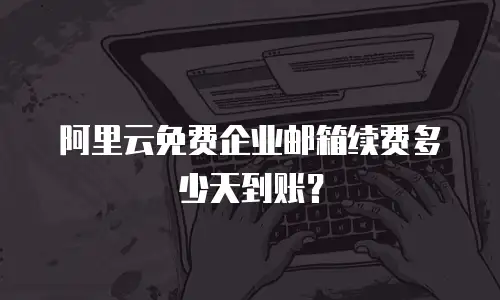 阿里云免费企业邮箱续费多少天到账？