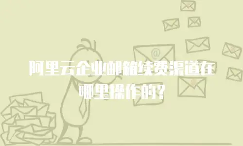 阿里云企业邮箱续费渠道在哪里操作的？