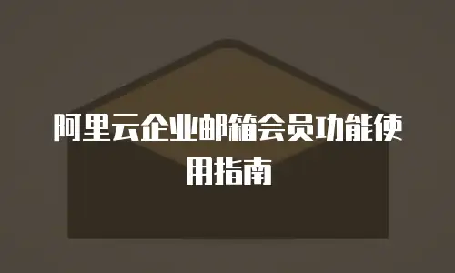 阿里云企业邮箱会员功能使用指南