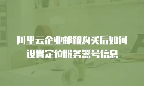 阿里云企业邮箱购买后如何设置定位服务器号信息