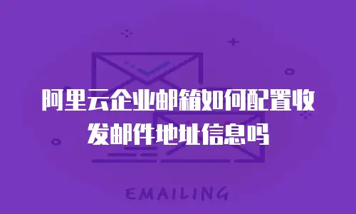 阿里云企业邮箱如何配置收发邮件地址信息吗