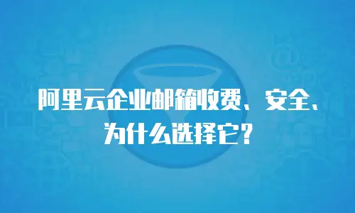 阿里云企业邮箱收费、安全、为什么选择它？