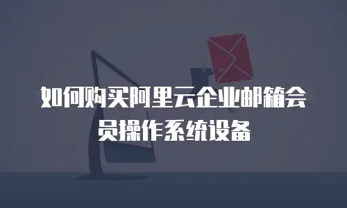  如何购买阿里云企业邮箱会员操作系统设备