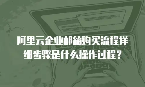 阿里云企业邮箱购买流程详细步骤是什么操作过程？