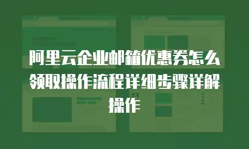 阿里云企业邮箱优惠券怎么领取操作流程详细步骤详解操作