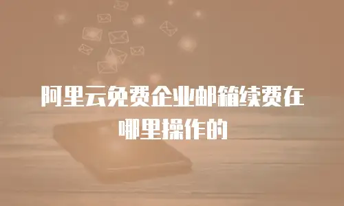 阿里云免费企业邮箱续费在哪里操作的