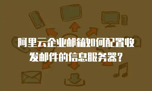 阿里云企业邮箱如何配置收发邮件的信息服务器？