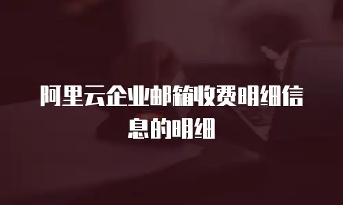 阿里云企业邮箱收费明细信息的明细