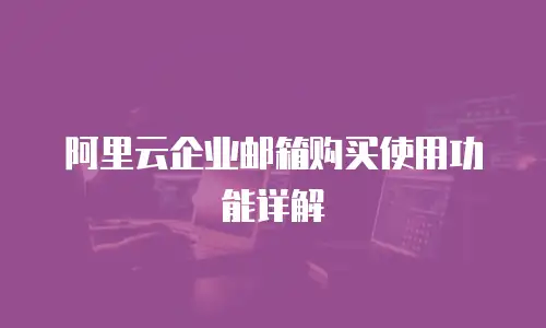 阿里云企业邮箱购买使用功能详解