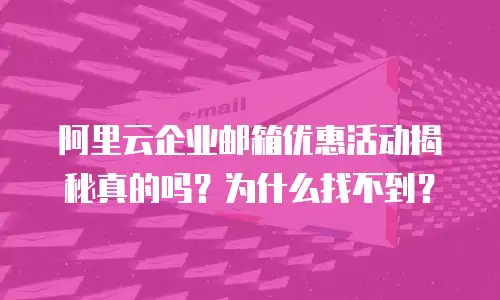 阿里云企业邮箱优惠活动揭秘真的吗？为什么找不到？