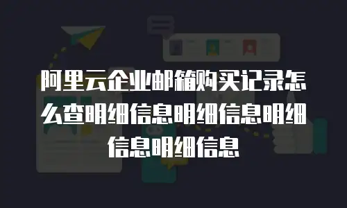 阿里云企业邮箱购买记录怎么查明细信息明细信息明细信息明细信息