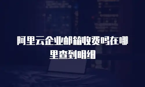 阿里云企业邮箱收费吗在哪里查到明细