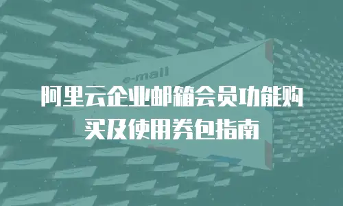 阿里云企业邮箱会员功能购买及使用券包指南