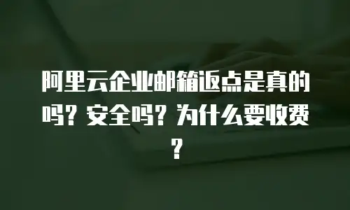阿里云企业邮箱返点是真的吗？安全吗？为什么要收费？