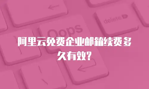 阿里云免费企业邮箱续费多久有效？