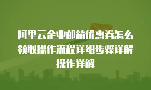 阿里云企业邮箱优惠券怎么领取操作流程详细步骤详解操作详解
