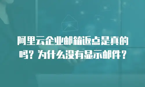 阿里云企业邮箱返点是真的吗？为什么没有显示邮件？