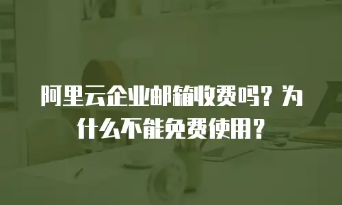 阿里云企业邮箱收费吗?为什么不能免费使用?