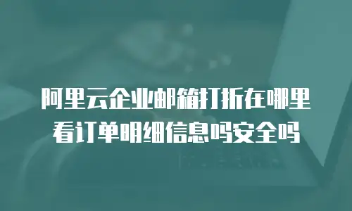 阿里云企业邮箱打折在哪里看订单明细信息吗安全吗