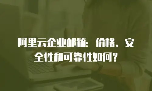 阿里云企业邮箱:价格、安全性和可靠性如何?