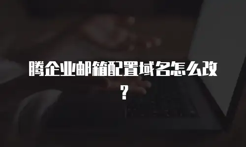 腾企业邮箱配置域名怎么改？