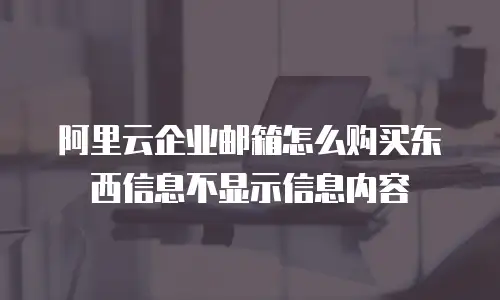 阿里云企业邮箱怎么购买东西信息不显示信息内容