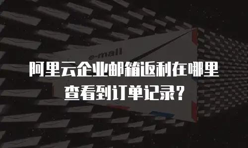 阿里云企业邮箱返利在哪里查看到订单记录？